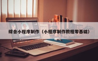 泗洪综合小程序制作（小程序制作教程零基础）