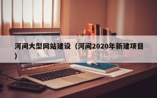 泗洪河间大型网站建设（河间2020年新建项目）