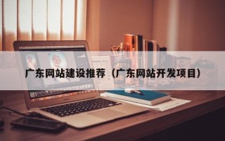 泗洪广东网站建设推荐（广东网站开发项目）