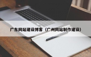 泗洪广东网站建设博客（广州网站制作建设）