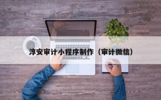 泗洪淳安审计小程序制作（审计微信）