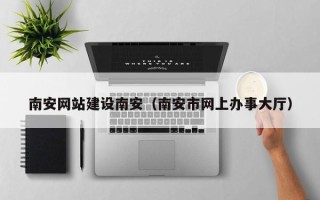 泗洪南安网站建设南安（南安市网上办事大厅）