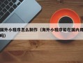 泗洪国外小程序怎么制作（海外小程序能在国内用吗）