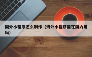 泗洪国外小程序怎么制作（海外小程序能在国内用吗）