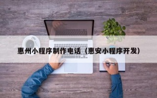 泗洪惠州小程序制作电话（惠安小程序开发）
