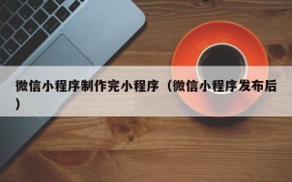 泗洪微信小程序制作完小程序（微信小程序发布后）