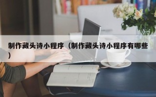 泗洪制作藏头诗小程序（制作藏头诗小程序有哪些）