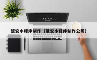 泗洪延安小程序制作（延安小程序制作公司）