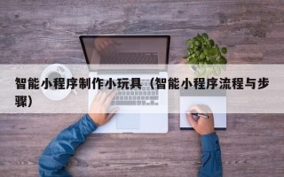 泗洪智能小程序制作小玩具（智能小程序流程与步骤）